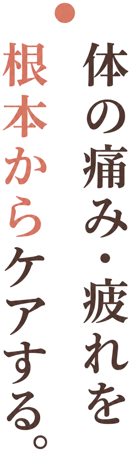 体の痛み・疲れを根本からケアする。